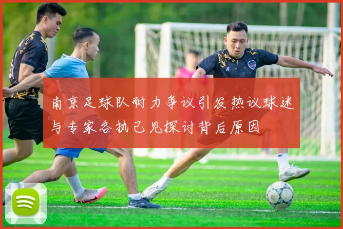 南京足球队耐力争议引发热议球迷与专家各执己见探讨背后原因