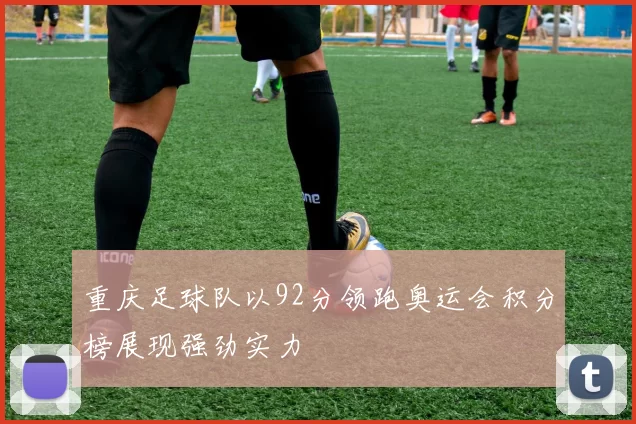 重庆足球队以92分领跑奥运会积分榜展现强劲实力