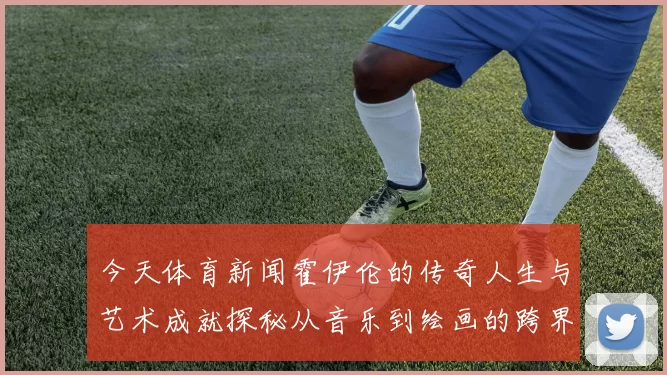 今天体育新闻霍伊伦的传奇人生与艺术成就探秘从音乐到绘画的跨界旅程