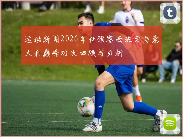 运动新闻2026年世预赛西班牙与意大利巅峰对决回顾与分析