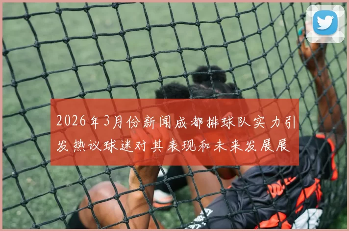 2026年3月份新闻成都排球队实力引发热议球迷对其表现和未来发展展开激烈讨论