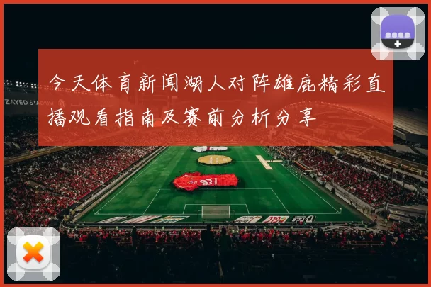 今天体育新闻湖人对阵雄鹿精彩直播观看指南及赛前分析分享