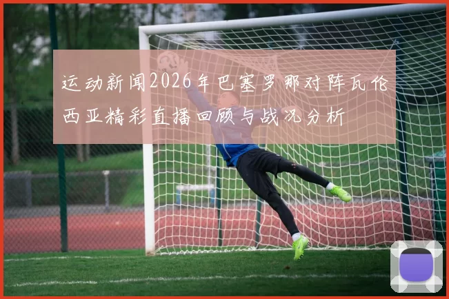 运动新闻2026年巴塞罗那对阵瓦伦西亚精彩直播回顾与战况分析