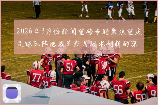 2026年3月份新闻重磅专题聚焦重庆足球队阵地战革新与战术创新的深度分析与展望